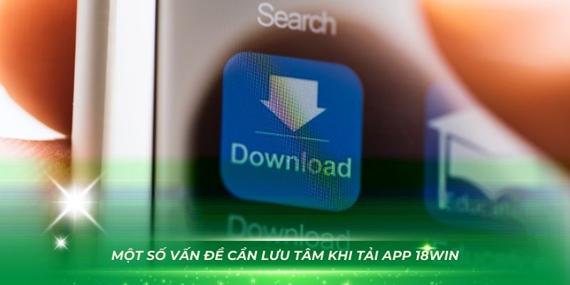 Một số vấn đề cần lưu tâm khi tải app 18Win